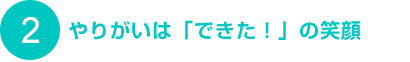 2. やりがいは「できた！」の笑顔